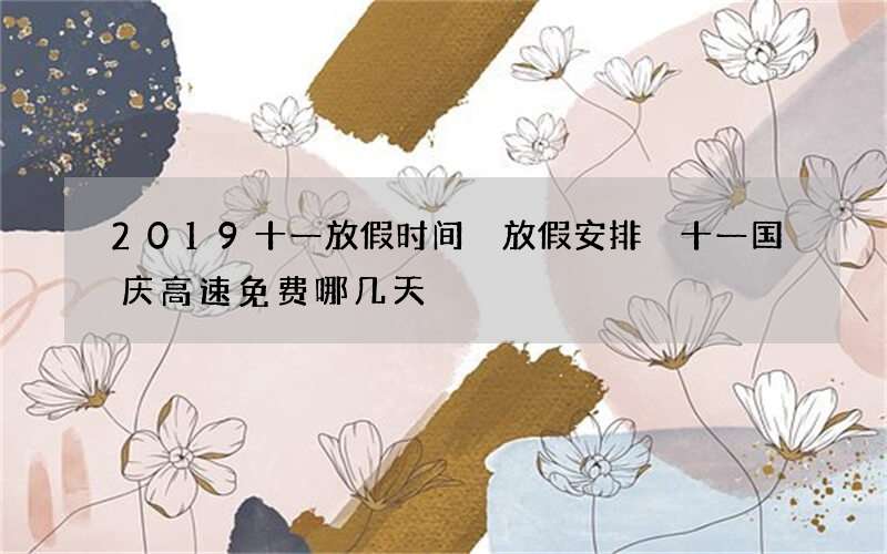 2019十一放假时间 放假安排 十一国庆高速免费哪几天